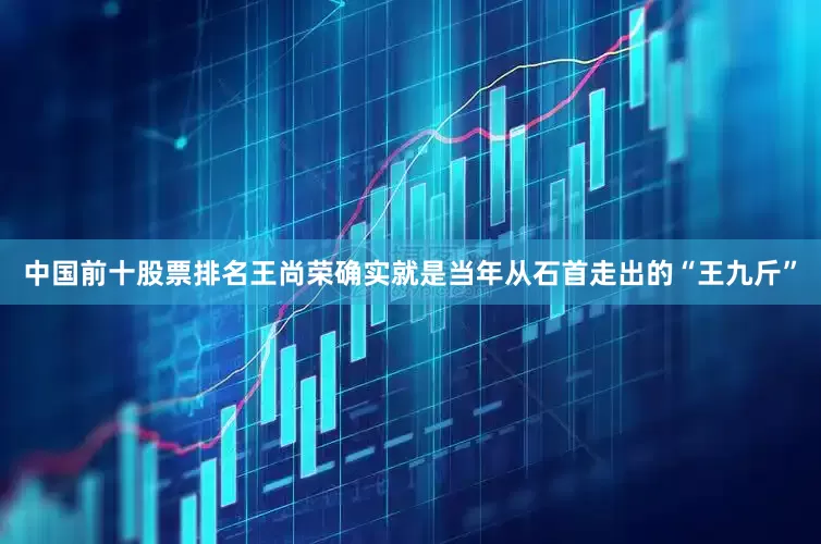 中国前十股票排名王尚荣确实就是当年从石首走出的“王九斤”