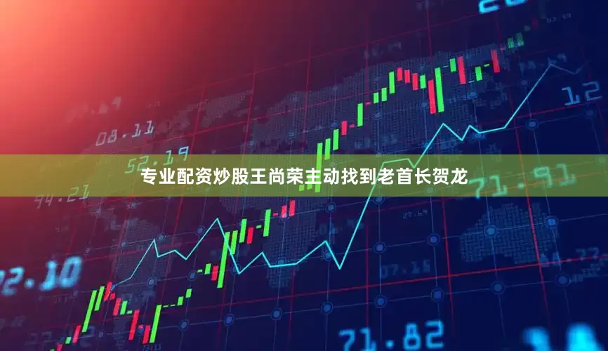 专业配资炒股王尚荣主动找到老首长贺龙