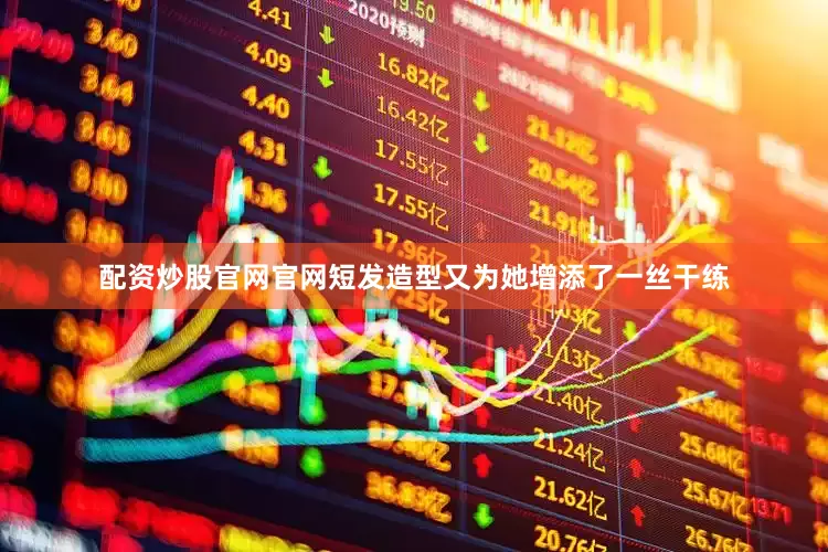 配资炒股官网官网短发造型又为她增添了一丝干练