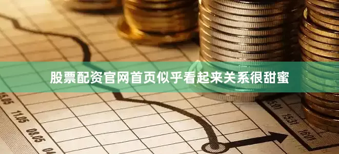 股票配资官网首页似乎看起来关系很甜蜜