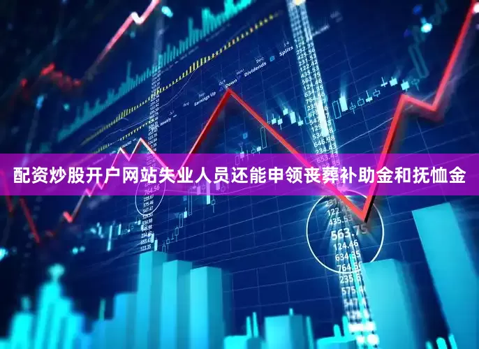配资炒股开户网站失业人员还能申领丧葬补助金和抚恤金