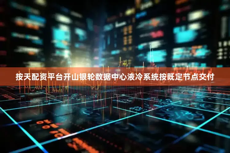 按天配资平台开山银轮数据中心液冷系统按既定节点交付