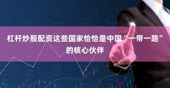 杠杆炒股配资这些国家恰恰是中国“一带一路”的核心伙伴