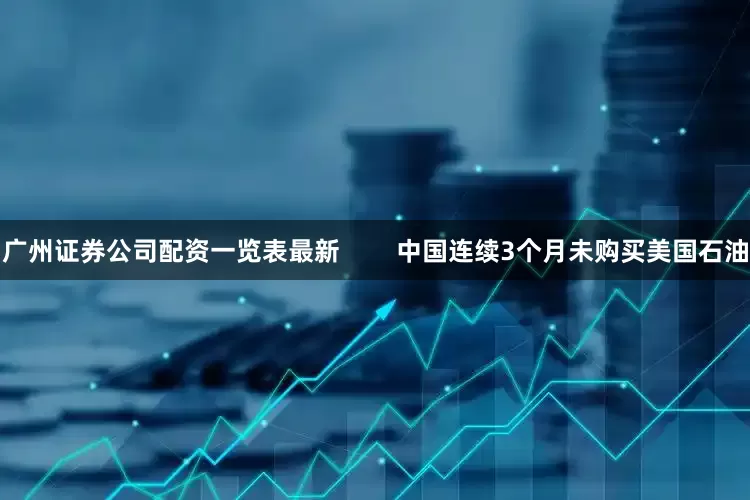 广州证券公司配资一览表最新        中国连续3个月未购买美国石油