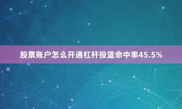 股票账户怎么开通杠杆投篮命中率45.5%